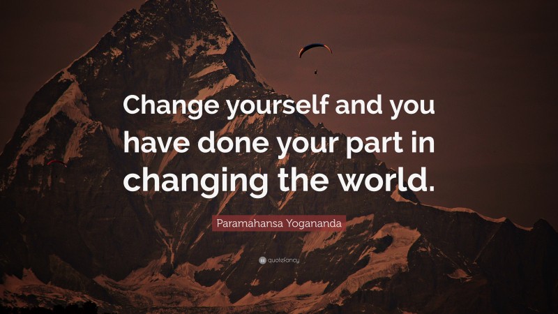 Paramahansa Yogananda Quote: “Change yourself and you have done your part in changing the world.”