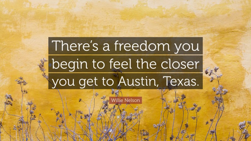 Willie Nelson Quote: “There’s a freedom you begin to feel the closer you get to Austin, Texas.”
