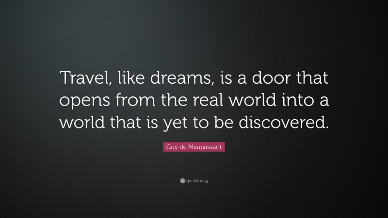 Guy de Maupassant Quote: “Travel, like dreams, is a door that opens from the real world into a world that is yet to be discovered.”