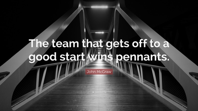 John McGraw Quote: “The team that gets off to a good start wins pennants.”
