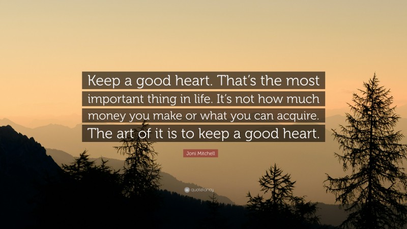 Joni Mitchell Quote: “Keep a good heart. That’s the most important thing in life. It’s not how much money you make or what you can acquire. The art of it is to keep a good heart.”