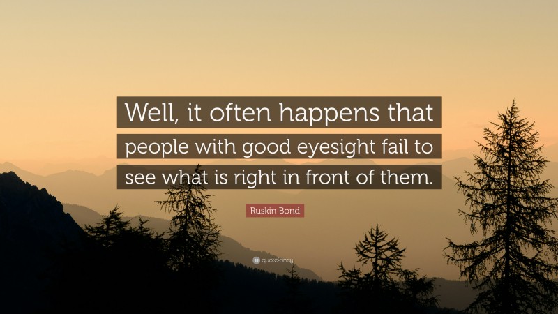 Ruskin Bond Quote: “Well, it often happens that people with good eyesight fail to see what is right in front of them.”
