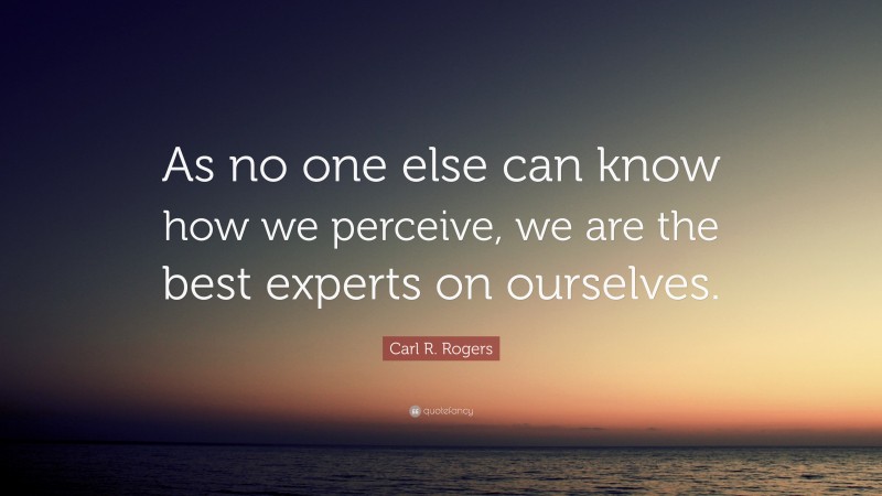Carl R. Rogers Quote: “As no one else can know how we perceive, we are the best experts on ourselves.”