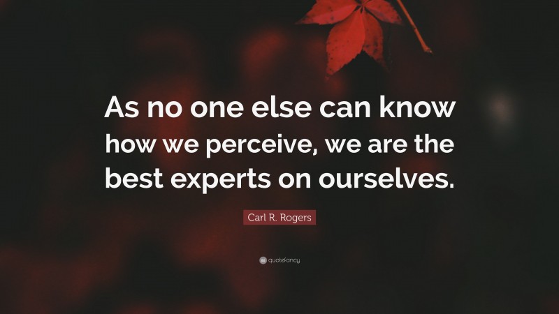 Carl R. Rogers Quote: “As no one else can know how we perceive, we are the best experts on ourselves.”