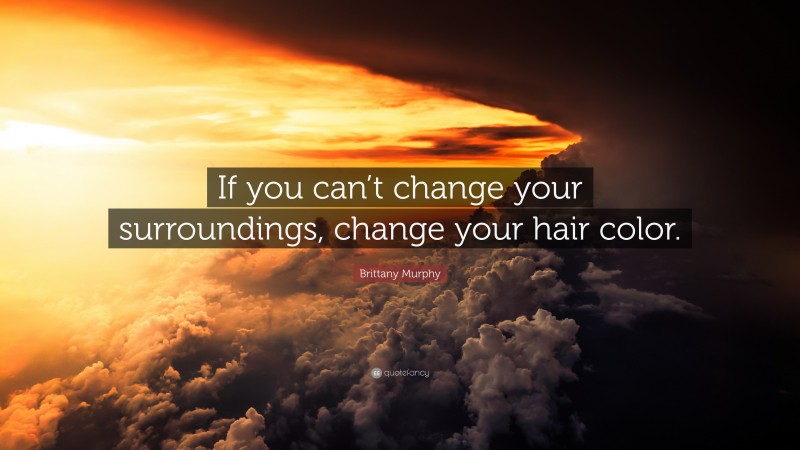 Brittany Murphy Quote: “If you can’t change your surroundings, change your hair color.”