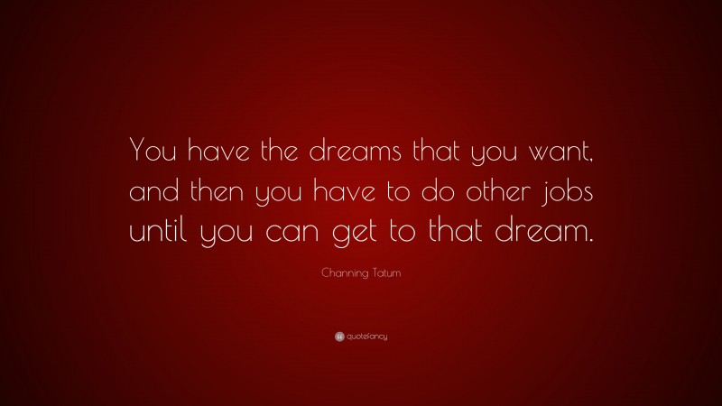 Channing Tatum Quote: “You have the dreams that you want, and then you have to do other jobs until you can get to that dream.”