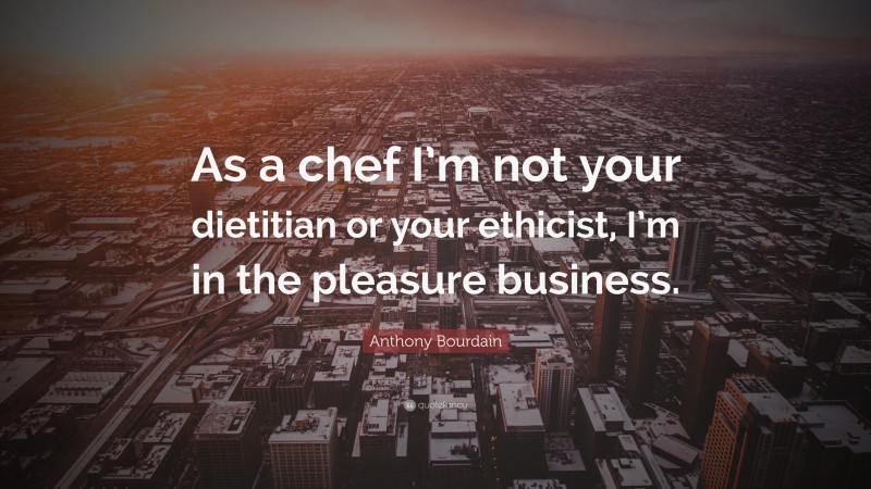 Anthony Bourdain Quote: “As a chef I’m not your dietitian or your ethicist, I’m in the pleasure business.”