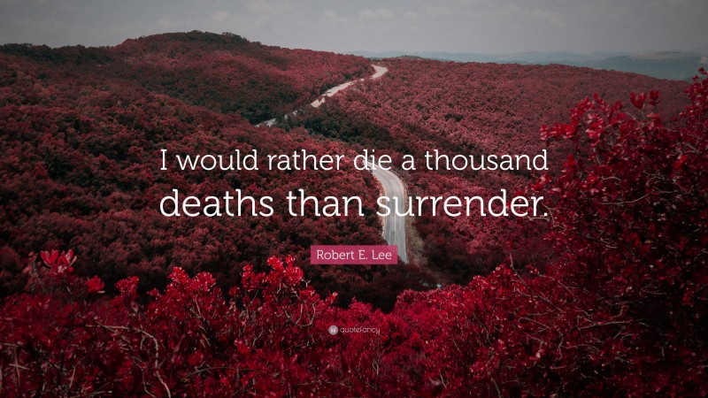 Robert E. Lee Quote: “I would rather die a thousand deaths than surrender.”
