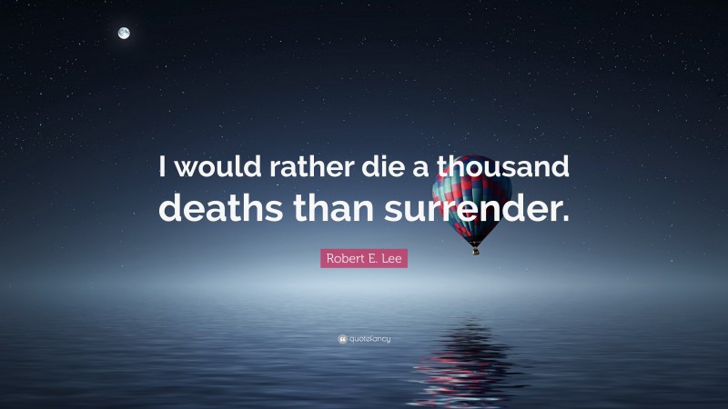 Robert E. Lee Quote: “I would rather die a thousand deaths than surrender.”