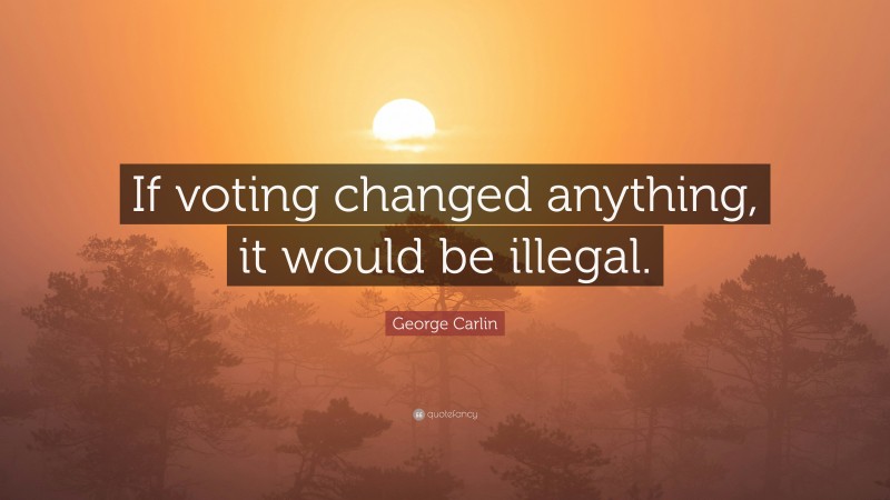 George Carlin Quote: “If voting changed anything, it would be illegal.”