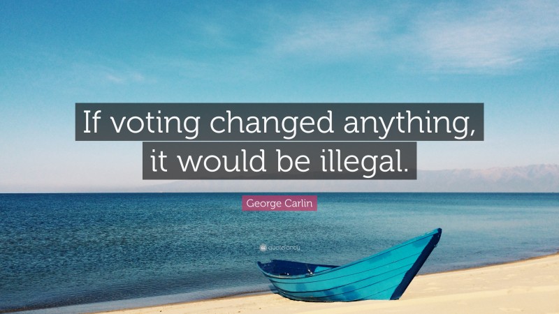 George Carlin Quote: “If voting changed anything, it would be illegal.”
