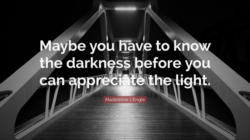 Madeleine L'Engle Quote: “Maybe you have to know the darkness before you can appreciate the light.”