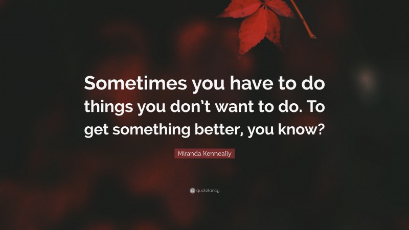 Miranda Kenneally Quote: “Sometimes you have to do things you don’t want to do. To get something better, you know?”