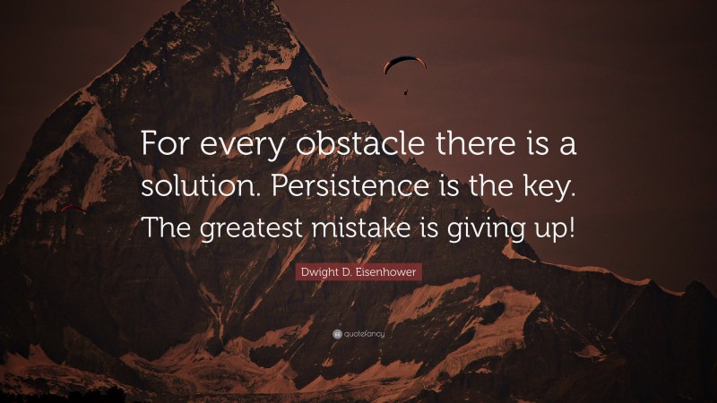 Dwight D. Eisenhower Quote: “For every obstacle there is a solution. Persistence is the key. The greatest mistake is giving up!”