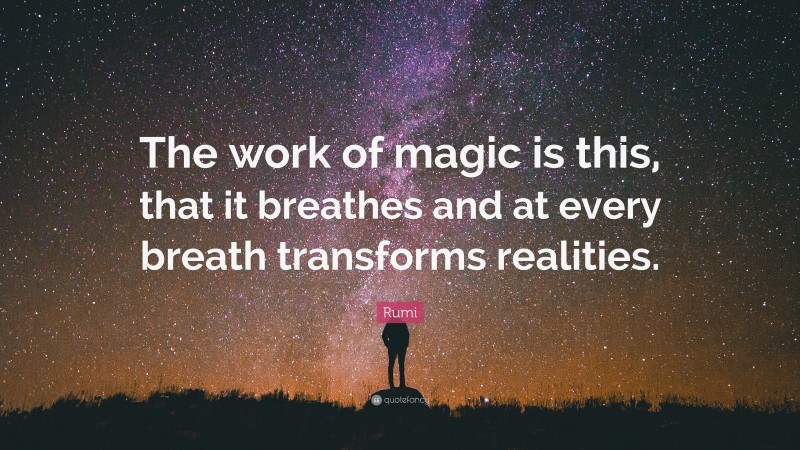Rumi Quote: “The work of magic is this, that it breathes and at every breath transforms realities.”