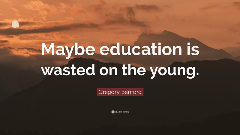 Gregory Benford Quote: “Maybe education is wasted on the young.”