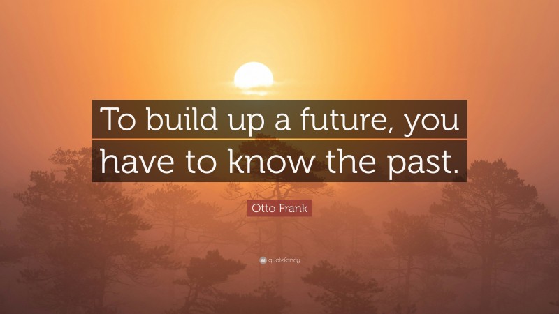 Otto Frank Quote: “To build up a future, you have to know the past.”
