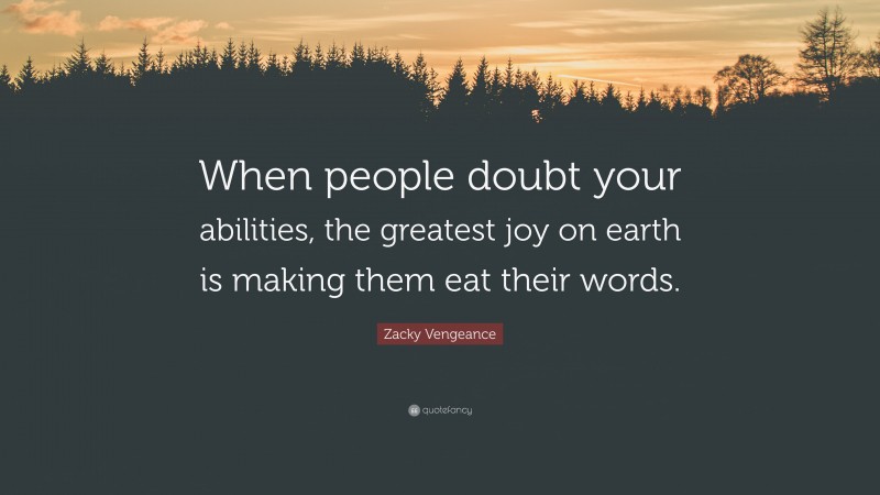 Zacky Vengeance Quote: “When people doubt your abilities, the greatest joy on earth is making them eat their words.”