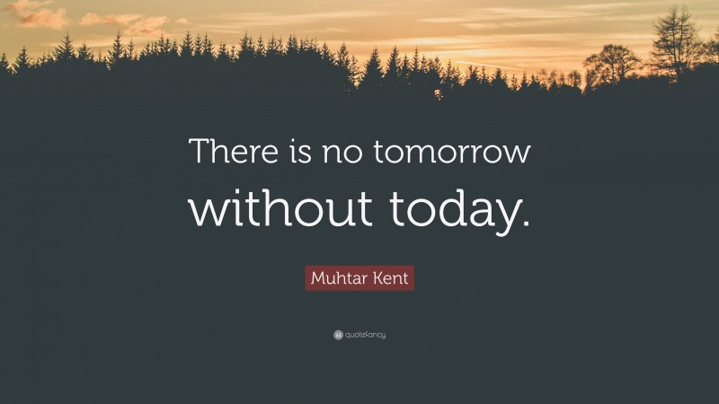 Muhtar Kent Quote: “There is no tomorrow without today.”