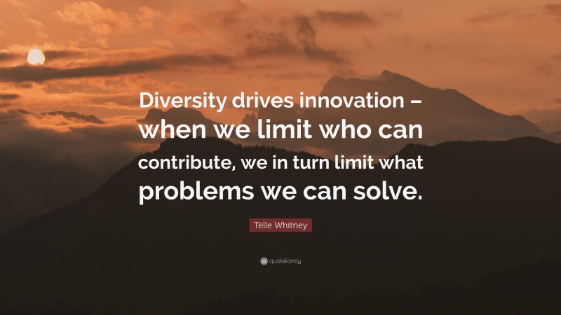 Telle Whitney Quote: “Diversity drives innovation – when we limit who can contribute, we in turn limit what problems we can solve.”