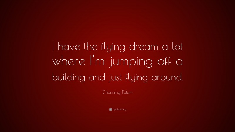 Channing Tatum Quote: “I have the flying dream a lot where I’m jumping off a building and just flying around.”