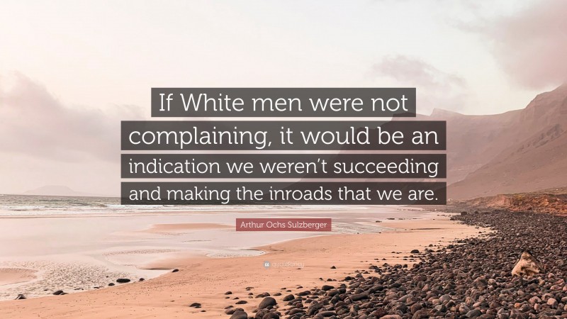 Arthur Ochs Sulzberger Quote: “If White men were not complaining, it would be an indication we weren’t succeeding and making the inroads that we are.”