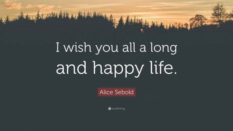 Alice Sebold Quote: “I wish you all a long and happy life.”