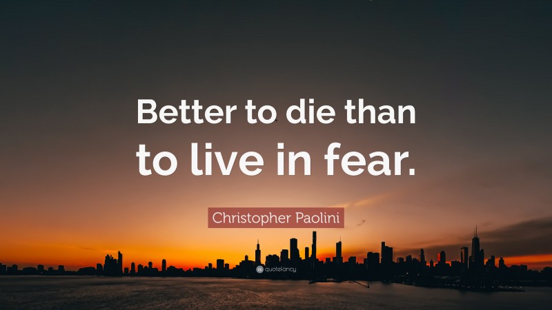 Christopher Paolini Quote: “Better to die than to live in fear.”