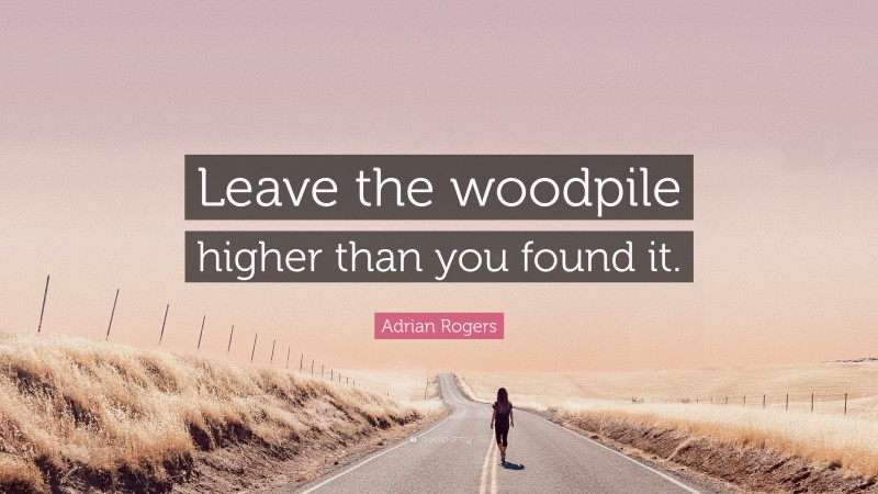 Adrian Rogers Quote: “Leave the woodpile higher than you found it.”