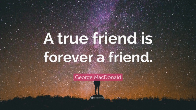 George MacDonald Quote: “A true friend is forever a friend.”