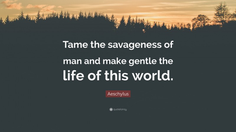 Aeschylus Quote: “Tame the savageness of man and make gentle the life of this world.”
