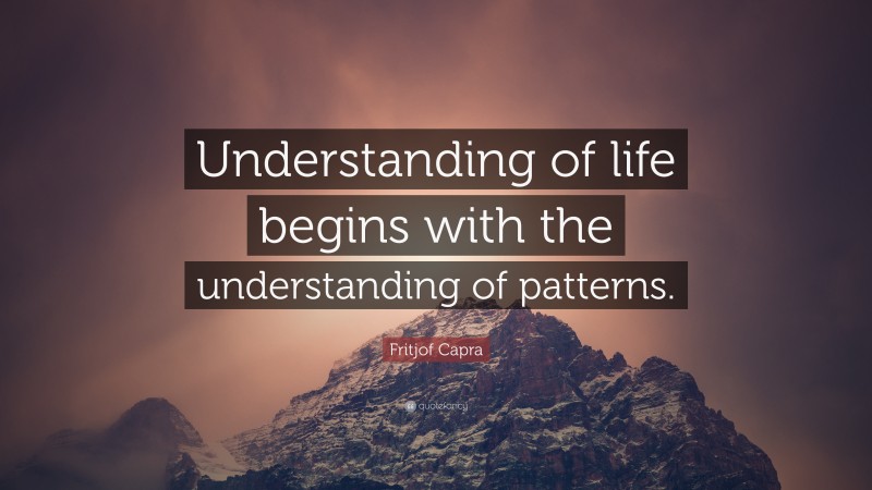 Fritjof Capra Quote: “Understanding of life begins with the understanding of patterns.”