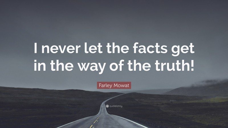 Farley Mowat Quote: “I never let the facts get in the way of the truth!”