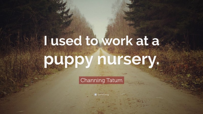 Channing Tatum Quote: “I used to work at a puppy nursery.”