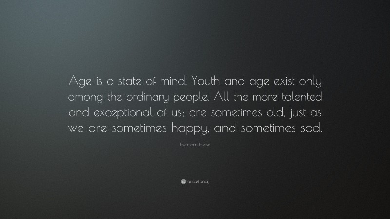 Hermann Hesse Quote: “Age is a state of mind. Youth and age exist only among the ordinary people. All the more talented and exceptional of us; are sometimes old, just as we are sometimes happy, and sometimes sad.”