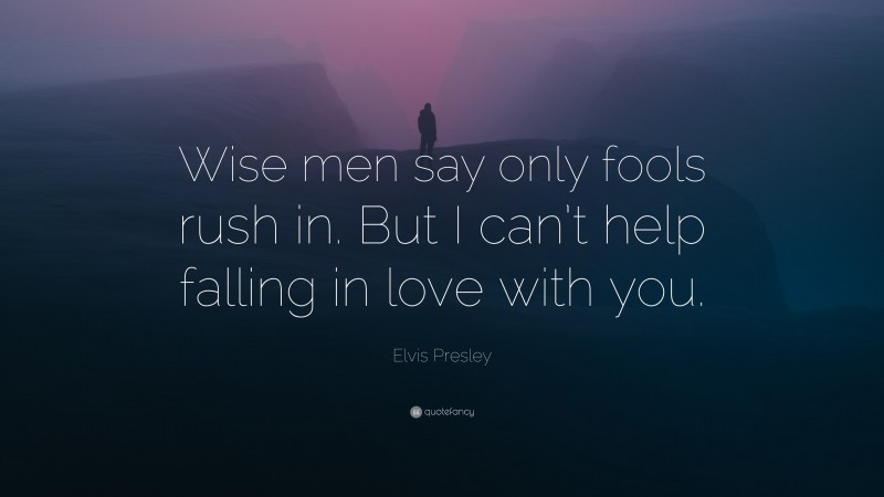Elvis Presley Quote: “Wise men say only fools rush in. But I can’t help falling in love with you.”