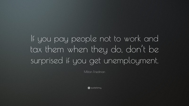 Milton Friedman Quote: “If you pay people not to work and tax them when they do, don’t be surprised if you get unemployment.”