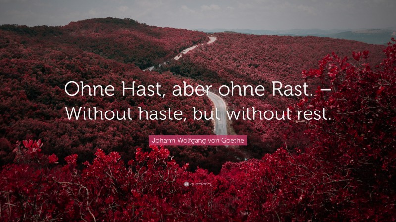Johann Wolfgang von Goethe Quote: “Ohne Hast, aber ohne Rast. – Without haste, but without rest.”