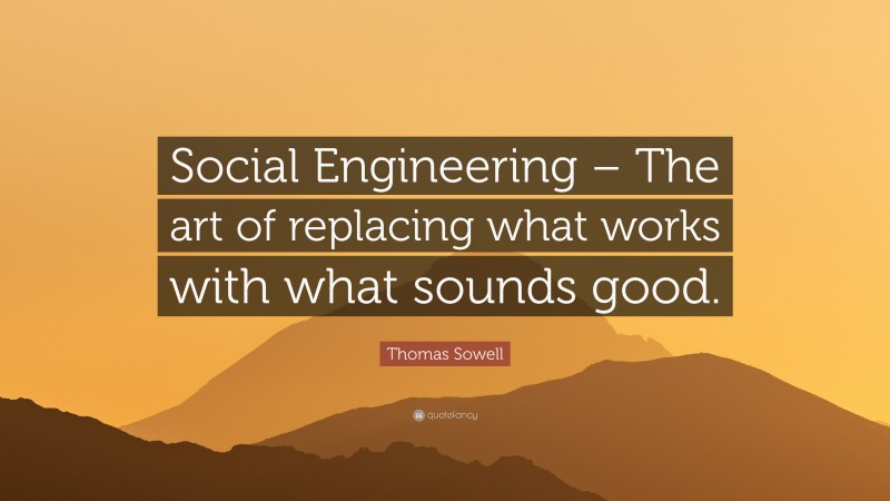 Thomas Sowell Quote: “Social Engineering – The art of replacing what works with what sounds good.”