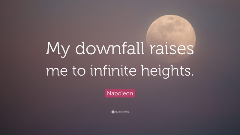 Napoleon Quote: “My downfall raises me to infinite heights.”