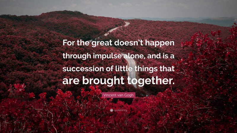 Vincent van Gogh Quote: “For the great doesn’t happen through impulse alone, and is a succession of little things that are brought together.”