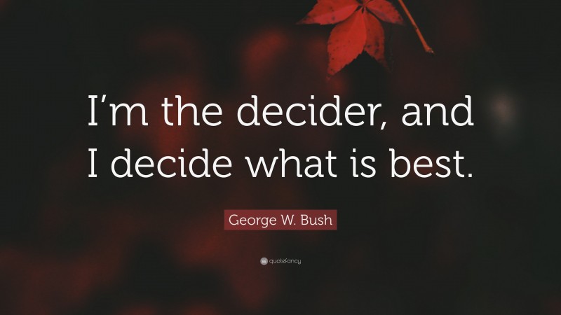 George W. Bush Quote: “I’m the decider, and I decide what is best.”