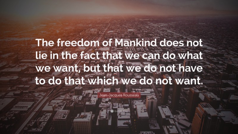 Jean-Jacques Rousseau Quote: “The freedom of Mankind does not lie in the fact that we can do what we want, but that we do not have to do that which we do not want.”