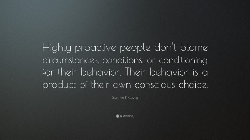 Stephen R. Covey Quote: “Highly proactive people don’t blame circumstances, conditions, or conditioning for their behavior. Their behavior is a product of their own conscious choice.”