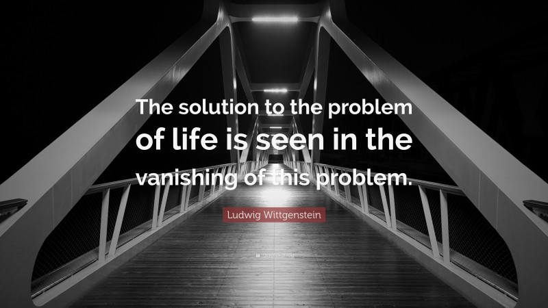 Ludwig Wittgenstein Quote: “The solution to the problem of life is seen in the vanishing of this problem.”