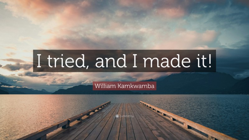 William Kamkwamba Quote: “I tried, and I made it!”