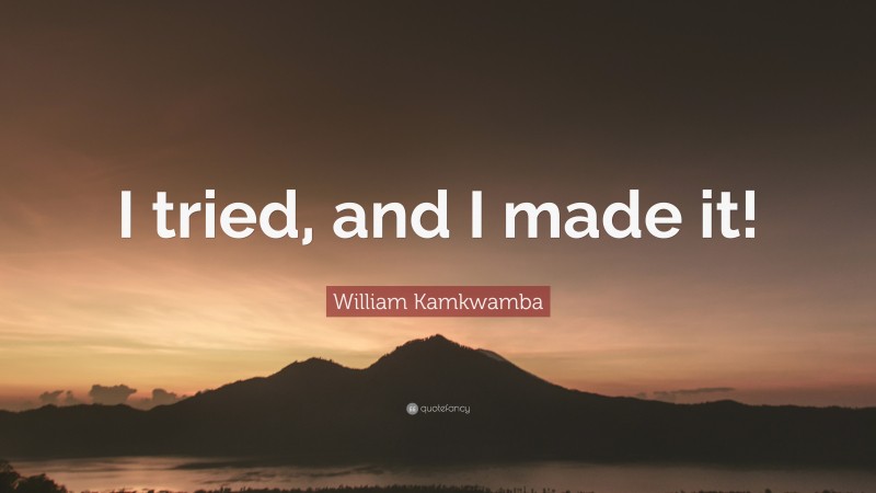 William Kamkwamba Quote: “I tried, and I made it!”