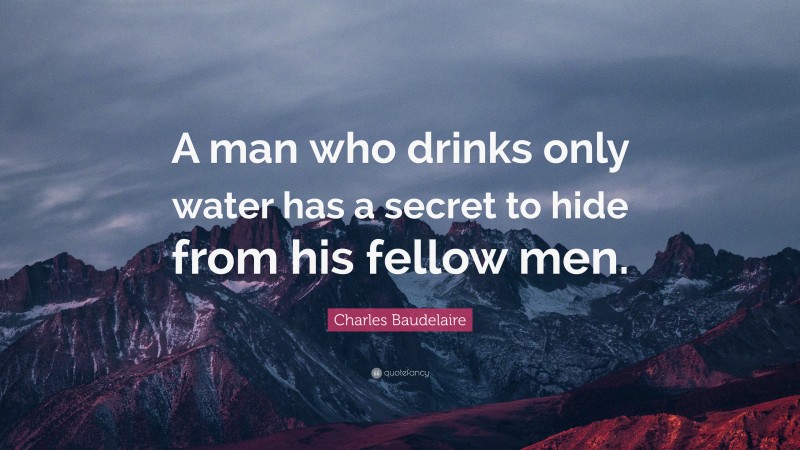Charles Baudelaire Quote: “A man who drinks only water has a secret to hide from his fellow men.”