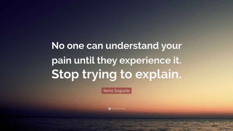 Kemi Sogunle Quote: “No one can understand your pain until they experience it. Stop trying to explain.”