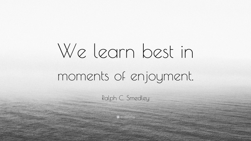 Ralph C. Smedley Quote: “We learn best in moments of enjoyment.”